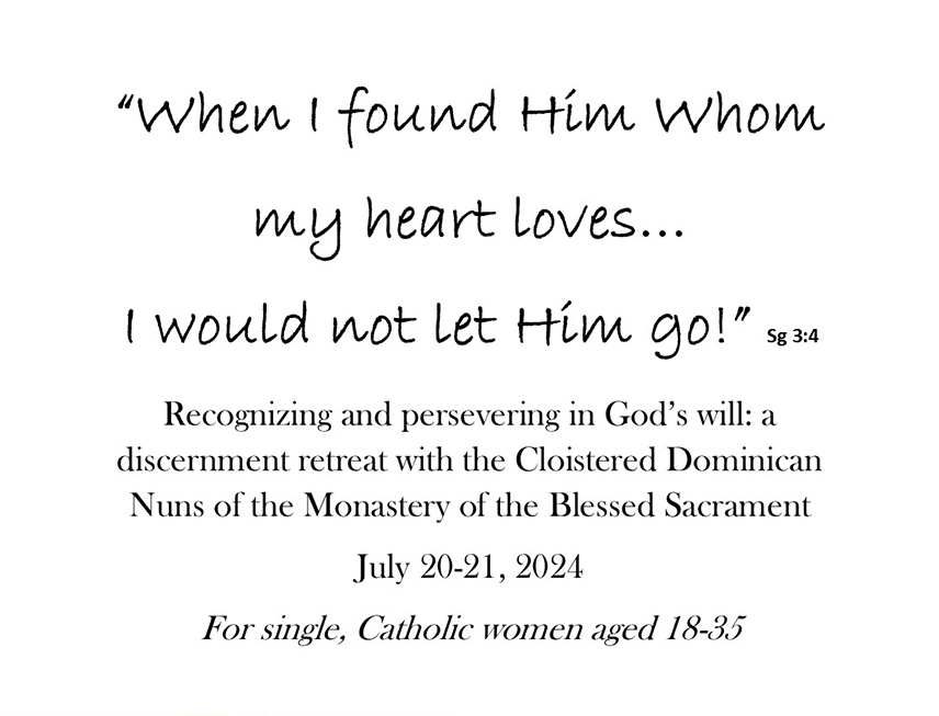 “When I found Him Whom my heart loves…I would not let Him go!” Sg 3:4
Recognizing and persevering in God’s will: a discernment retreat with the Cloistered Dominican Nuns of the Monastery of the Blessed Sacrament